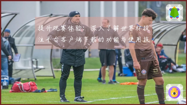 提升观赛体验：深入了解世界杯投注平台客户端下载的功能与使用技巧