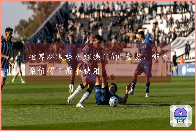 世界杯滚球买球热门App盘点，哪个最值得下载和使用