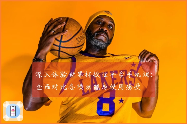 深入体验世界杯投注平台手机端：全面对比各项功能与使用感受