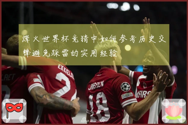 烽火世界杯竞猜中如何参考历史交锋避免踩雷的实用经验