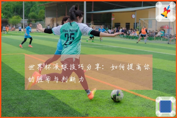 世界杯滚球技巧分享：如何提高你的胜率与判断力