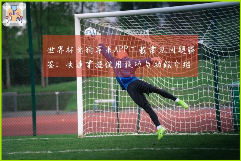 世界杯竞猜苹果APP下载常见问题解答：快速掌握使用技巧与功能介绍