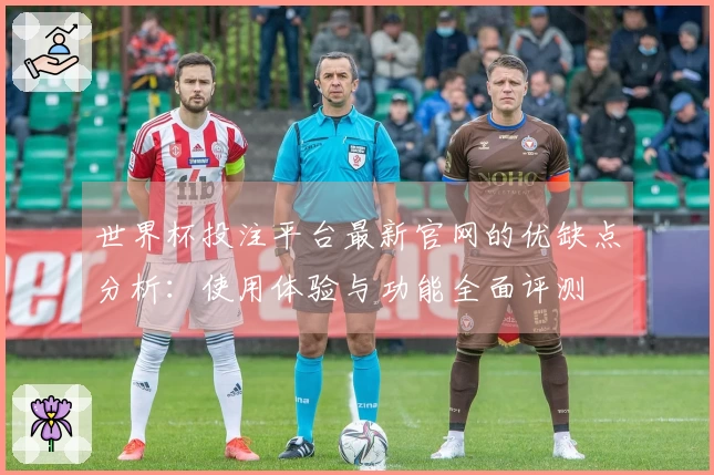 世界杯投注平台最新官网的优缺点分析：使用体验与功能全面评测