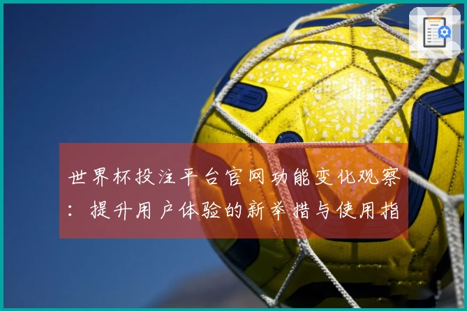 世界杯投注平台官网功能变化观察：提升用户体验的新举措与使用指南