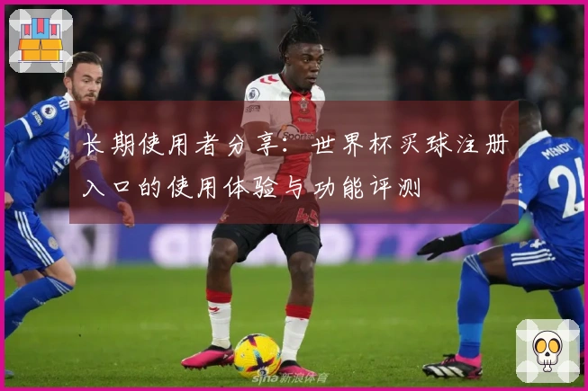 长期使用者分享：世界杯买球注册入口的使用体验与功能评测