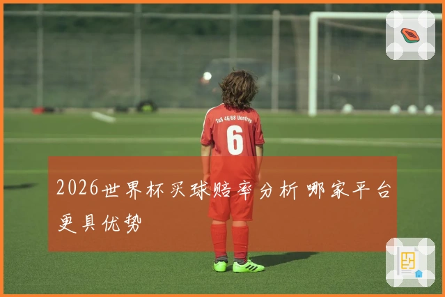 2026世界杯买球赔率分析 哪家平台更具优势