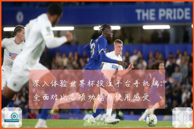 深入体验世界杯投注平台手机端：全面对比各项功能与使用感受