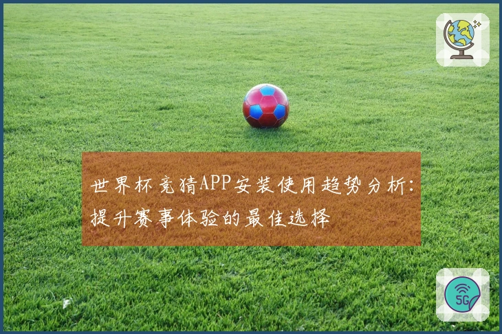 世界杯竞猜APP安装使用趋势分析：提升赛事体验的最佳选择