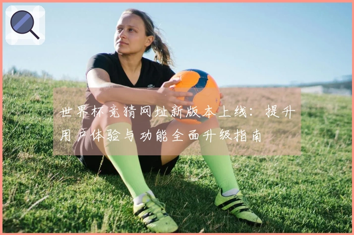 世界杯竞猜网址新版本上线：提升用户体验与功能全面升级指南