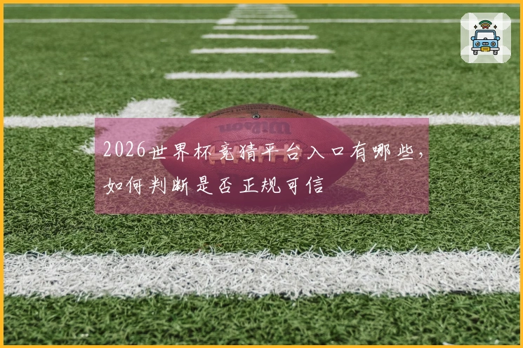 2026世界杯竞猜平台入口有哪些，如何判断是否正规可信