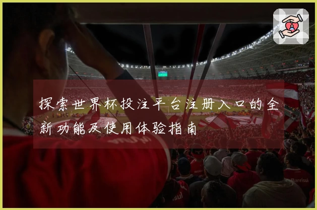 探索世界杯投注平台注册入口的全新功能及使用体验指南