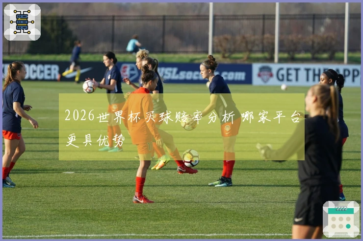 2026世界杯买球赔率分析 哪家平台更具优势
