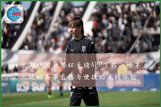 长期使用世界杯竞猜APP下载，畅享无缝的赛事直播与便捷的竞猜体验