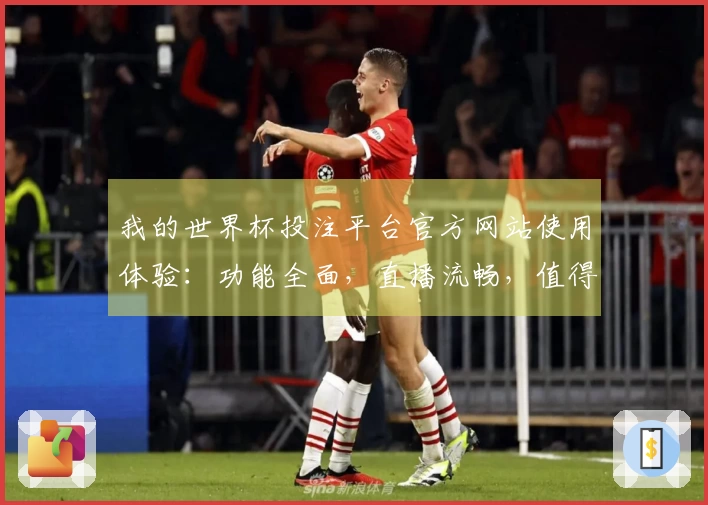 我的世界杯投注平台官方网站使用体验：功能全面，直播流畅，值得推荐！