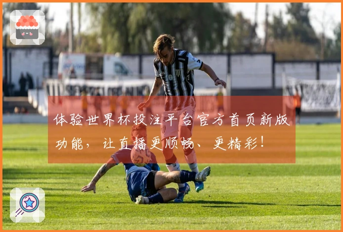 体验世界杯投注平台官方首页新版功能，让直播更顺畅、更精彩！