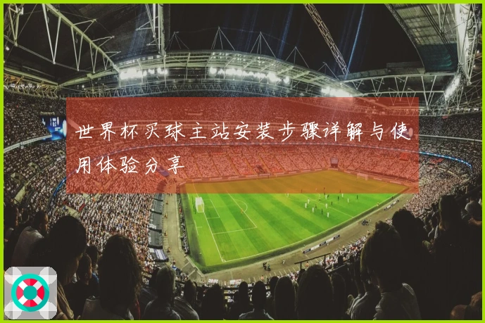 世界杯买球主站安装步骤详解与使用体验分享