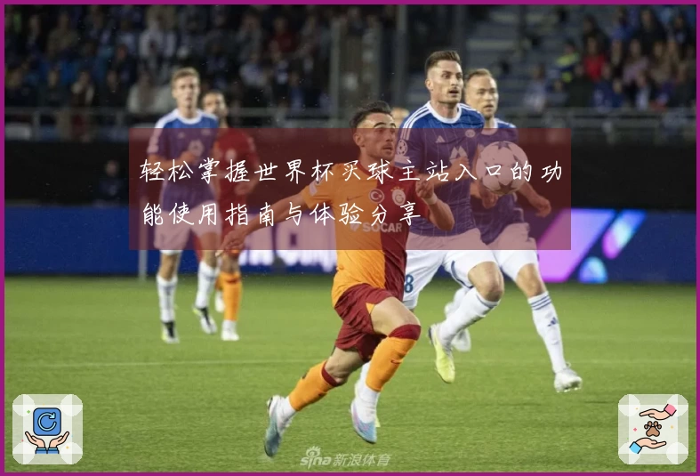 轻松掌握世界杯买球主站入口的功能使用指南与体验分享