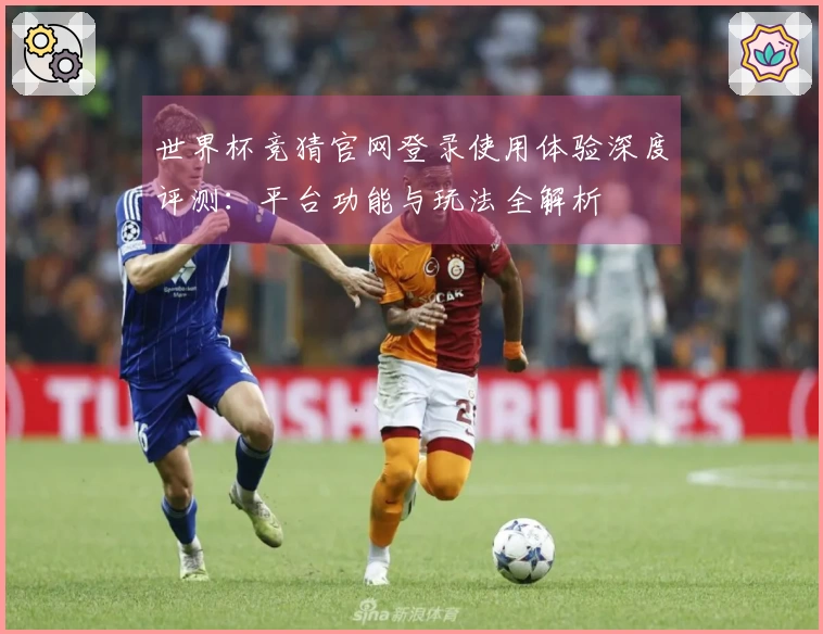 世界杯竞猜官网登录使用体验深度评测：平台功能与玩法全解析