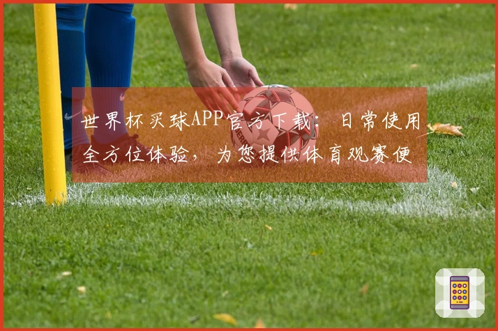 世界杯买球APP官方下载：日常使用全方位体验，为您提供体育观赛便捷入口