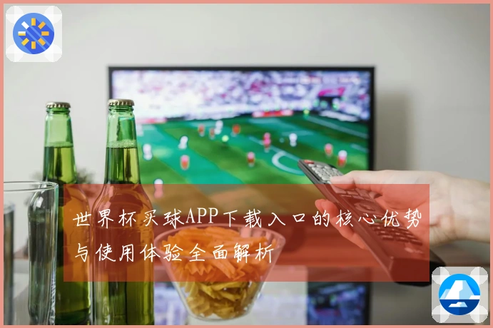 世界杯买球APP下载入口的核心优势与使用体验全面解析