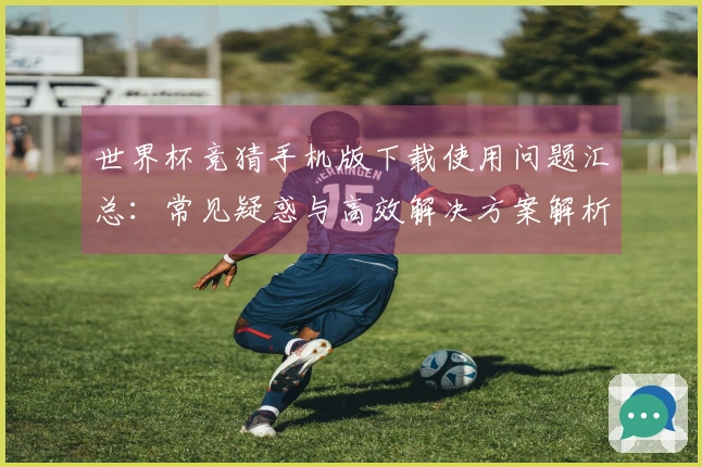 世界杯竞猜手机版下载使用问题汇总：常见疑惑与高效解决方案解析