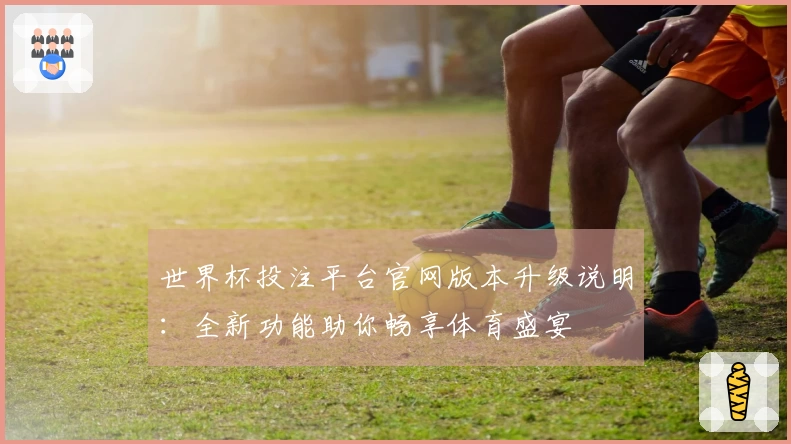 世界杯投注平台官网版本升级说明：全新功能助你畅享体育盛宴
