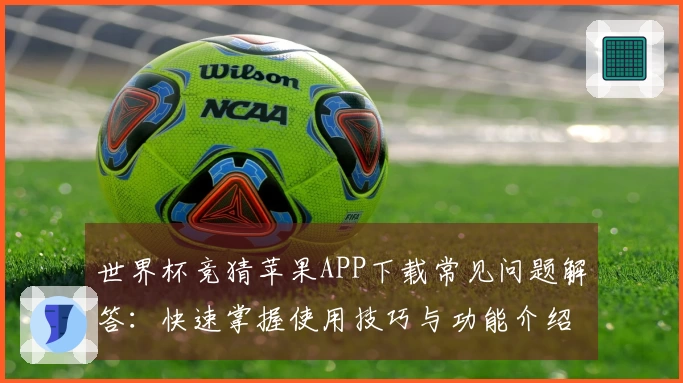 世界杯竞猜苹果APP下载常见问题解答：快速掌握使用技巧与功能介绍