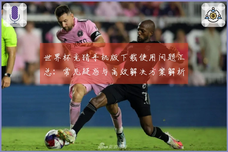 世界杯竞猜手机版下载使用问题汇总：常见疑惑与高效解决方案解析