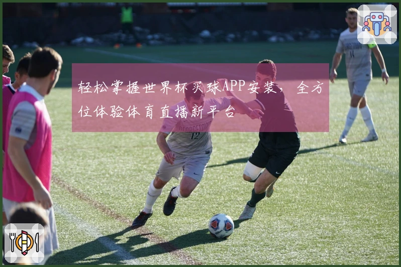 轻松掌握世界杯买球APP安装，全方位体验体育直播新平台