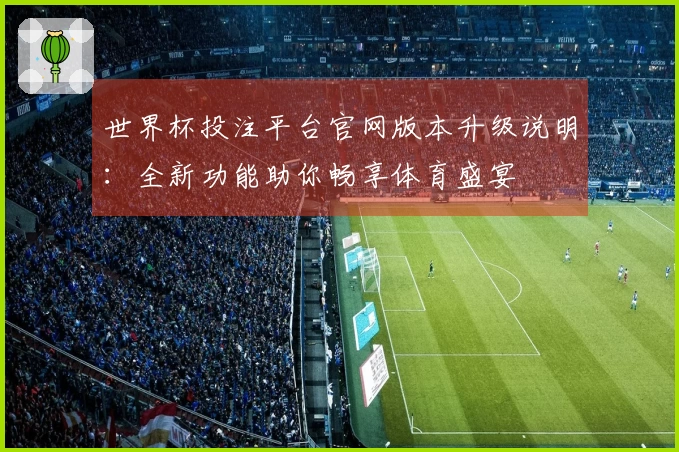 世界杯投注平台官网版本升级说明：全新功能助你畅享体育盛宴