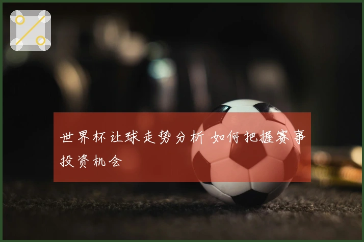 世界杯让球走势分析 如何把握赛事投资机会