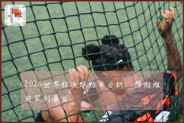 2026世界杯滚球赔率分析：预测谁将笑到最后
