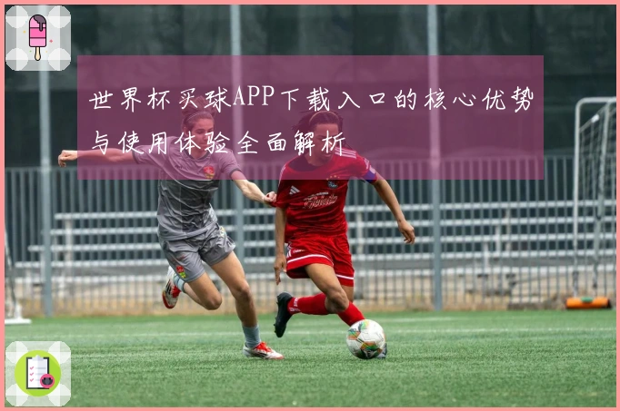 世界杯买球APP下载入口的核心优势与使用体验全面解析