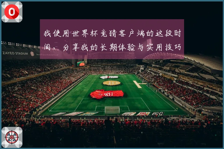 我使用世界杯竞猜客户端的这段时间，分享我的长期体验与实用技巧