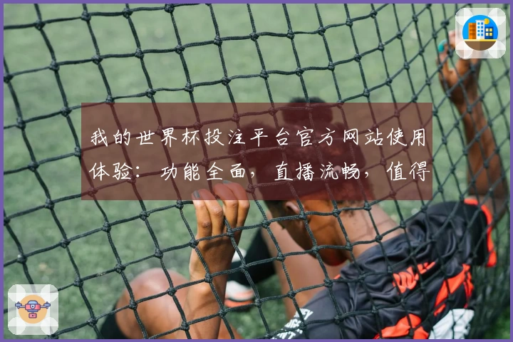 我的世界杯投注平台官方网站使用体验：功能全面，直播流畅，值得推荐！