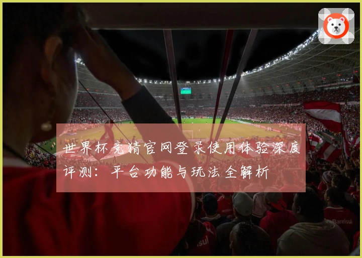 世界杯竞猜官网登录使用体验深度评测：平台功能与玩法全解析