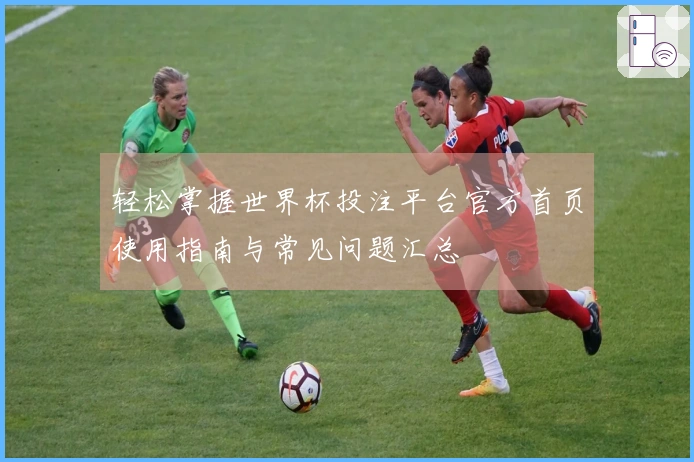 轻松掌握世界杯投注平台官方首页使用指南与常见问题汇总
