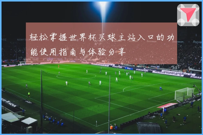 轻松掌握世界杯买球主站入口的功能使用指南与体验分享