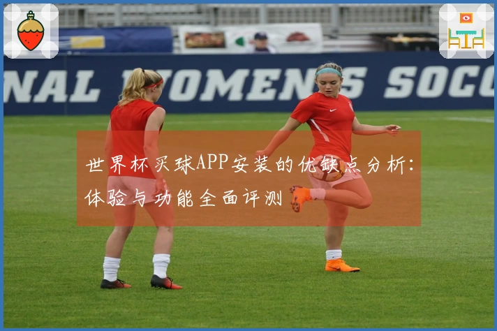 世界杯买球APP安装的优缺点分析：体验与功能全面评测